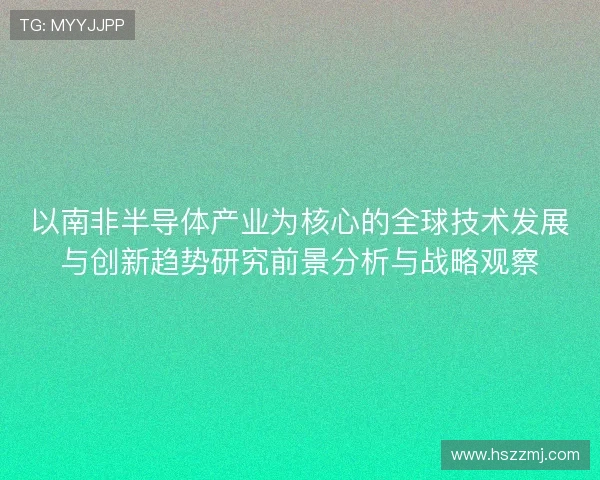 以南非半导体产业为核心的全球技术发展与创新趋势研究前景分析与战略观察